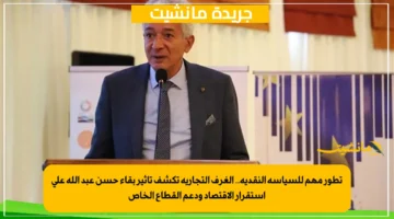 تطور مهم للسياسة النقدية.. الغرف التجارية تكشف تأثير بقاء حسن عبد الله على استقرار الاقتصاد ودعم القطاع الخاص 1